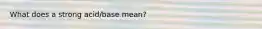 What does a strong acid/base mean?