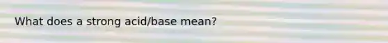 What does a strong acid/base mean?