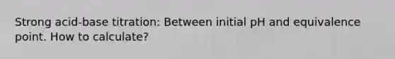 Strong acid-base titration: Between initial pH and equivalence point. How to calculate?