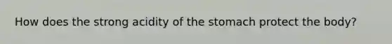 How does the strong acidity of the stomach protect the body?