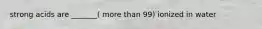 strong acids are _______( more than 99) ionized in water