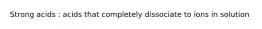 Strong acids : acids that completely dissociate to ions in solution