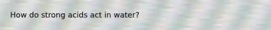 How do strong acids act in water?