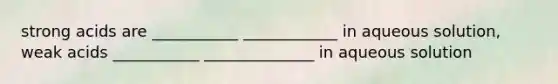strong acids are ___________ ____________ in aqueous solution, weak acids ___________ ______________ in aqueous solution