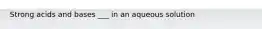 Strong acids and bases ___ in an aqueous solution