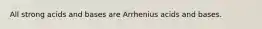 All strong acids and bases are Arrhenius acids and bases.