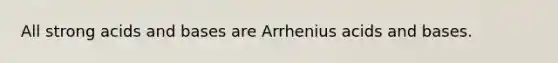 All strong acids and bases are Arrhenius acids and bases.