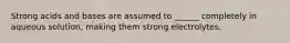Strong acids and bases are assumed to ______ completely in aqueous solution, making them strong electrolytes.