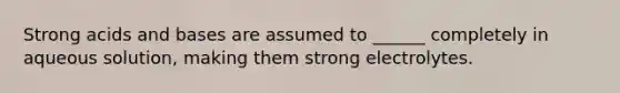 Strong <a href='https://www.questionai.com/knowledge/kvCSAshSAf-acids-and-bases' class='anchor-knowledge'>acids and bases</a> are assumed to ______ completely in aqueous solution, making them strong electrolytes.