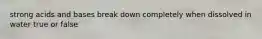 strong acids and bases break down completely when dissolved in water true or false