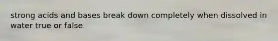strong <a href='https://www.questionai.com/knowledge/kvCSAshSAf-acids-and-bases' class='anchor-knowledge'>acids and bases</a> break down completely when dissolved in water true or false