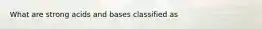 What are strong acids and bases classified as