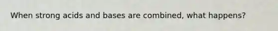 When strong acids and bases are combined, what happens?