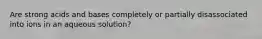 Are strong acids and bases completely or partially disassociated into ions in an aqueous solution?