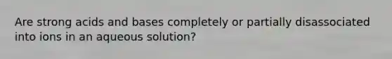 Are strong acids and bases completely or partially disassociated into ions in an aqueous solution?