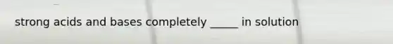 strong acids and bases completely _____ in solution