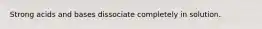 Strong acids and bases dissociate completely in solution.