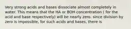 Very strong acids and bases dissociate almost completely in water. This means that the HA or BOH concentration ( for the acid and base respectively) will be nearly zero. since division by zero is impossible, for such acids and bases, there is