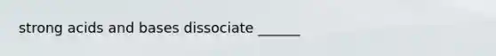 strong acids and bases dissociate ______