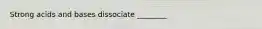 Strong acids and bases dissociate ________