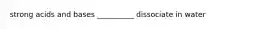 strong acids and bases __________ dissociate in water