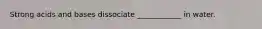 Strong acids and bases dissociate ____________ in water.