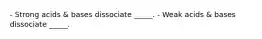 - Strong acids & bases dissociate _____. - Weak acids & bases dissociate _____.