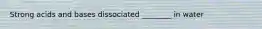 Strong acids and bases dissociated ________ in water