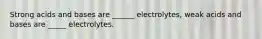 Strong acids and bases are ______ electrolytes, weak acids and bases are _____ electrolytes.