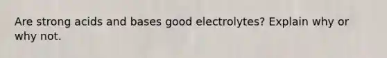 Are strong acids and bases good electrolytes? Explain why or why not.