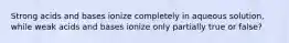 Strong acids and bases ionize completely in aqueous solution, while weak acids and bases ionize only partially true or false?