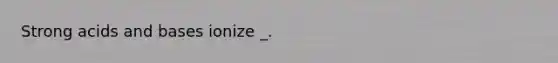 Strong acids and bases ionize _.