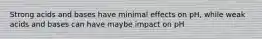 Strong acids and bases have minimal effects on pH, while weak acids and bases can have maybe impact on pH