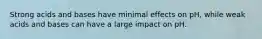 Strong acids and bases have minimal effects on pH, while weak acids and bases can have a large impact on pH.