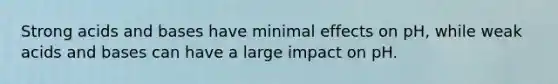 Strong acids and bases have minimal effects on pH, while weak acids and bases can have a large impact on pH.