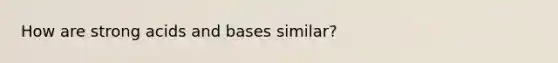 How are strong acids and bases similar?