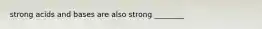 strong acids and bases are also strong ________