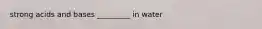 strong acids and bases _________ in water