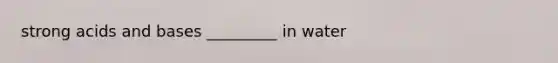 strong acids and bases _________ in water