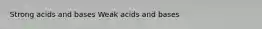 Strong acids and bases Weak acids and bases