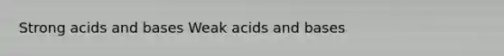 Strong acids and bases Weak acids and bases