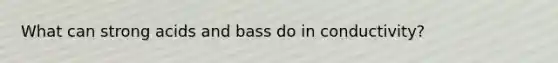 What can strong acids and bass do in conductivity?