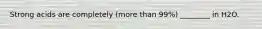 Strong acids are completely (more than 99%) ________ in H2O.