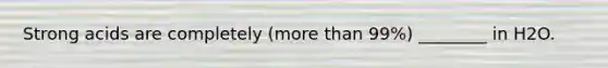Strong acids are completely (more than 99%) ________ in H2O.