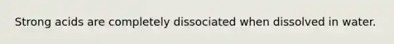 Strong acids are completely dissociated when dissolved in water.