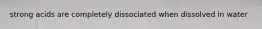 strong acids are completely dissociated when dissolved in water