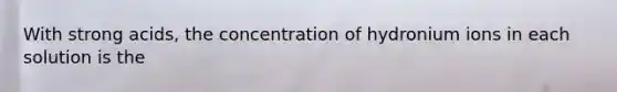 With strong acids, the concentration of hydronium ions in each solution is the