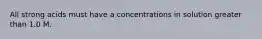 All strong acids must have a concentrations in solution greater than 1.0 M.