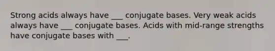 Strong acids always have ___ conjugate bases. Very weak acids always have ___ conjugate bases. Acids with mid-range strengths have conjugate bases with ___.