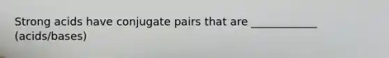 Strong acids have conjugate pairs that are ____________ (acids/bases)